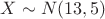 $X \sim N(13,5)$