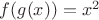 $f(g(x))=x^2$