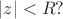 $|z|<R?$