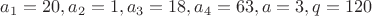 $a_1=20, a_2=1, a_3=18, a_4=63, a=3, q=120$