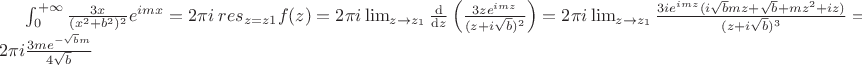$\int_{0}^{+\infty }\frac{3x}{(x^2+b^2)^2}e^{imx} = 2\pi i\ res_{z=z1}f(z) = 2\pi i \lim_{z\rightarrow z_1}\frac{\mathrm{d} }{\mathrm{d} z}\left ( \frac{3ze^{imz}}{(z+i\sqrt{b})^2} \right ) = 2\pi i\lim_{z\rightarrow z_1}\frac{3ie^{imz}(i\sqrt{b}mz+\sqrt{b}+mz^2+iz)}{(z+i\sqrt{b})^3} = 2\pi i\frac{3me^{-\sqrt{b}m}}{4\sqrt{b}}$