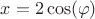 $x = 2\cos(\varphi)$