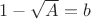 $1 - \sqrt{A} = b$