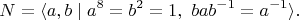 $$N=\langle a,b\mid a^8=b^2=1,\ bab^{-1}=a^{-1}\rangle. $$