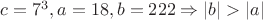 $c=7^3, a=18, b=222 \Rightarrow |b|>|a|$