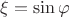 $\xi = \sin \varphi$