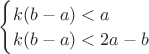$\begin{cases}
 k(b-a)<a \\
 k(b-a)<2a-b
\end{cases}$