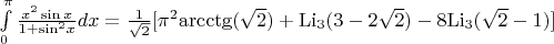 $\[\int\limits_0^\pi  {\frac{{{x^2}\sin x}}{{1 + {{\sin }^2}x}}dx}  = \frac{1}{{\sqrt 2 }}[{\pi ^2}{\mathop{\rm arcctg}\nolimits} (\sqrt 2 ) + {{\mathop{\rm Li}\nolimits} _3}(3 - 2\sqrt 2 ) - 8{{\mathop{\rm Li}\nolimits} _3}(\sqrt 2  - 1)]\]$