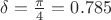 $\delta=\frac{\pi}{4}=0.785$