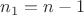 $ n_1 = n -1$