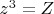 $z^3=Z$