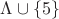 $  \Lambda\cup\left\lbrace5\right\rbrace$