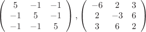 $\left(\begin{array}{ccc}5& -1& -1\\ -1& 5& -1\\ -1& -1& 5\end{array}\right ), \left(\begin{array}{ccc}-6& 2& 3\\ 2& -3& 6\\3& 6& 2& \end{array}\right )$