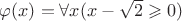$\varphi(x)=\forall x(x - \sqrt{2} \geqslant 0)$
