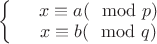 $\left\{
\begin{array}{rcl}
 &x\equiv a (\mod p)& \\
 &x \equiv b (\mod q)& \\
\end{array}
\right.$