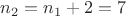 $n_2=n_1+2=7$