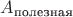 $A_{\text{полезная}}$ $A_{\text{полезная}}$