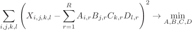 $$ \sum_{i,j,k,l} \left( X_{i,j,k,l} - \sum_{r=1}^R A_{i,r} B_{j,r} C_{k,r} D_{l,r} \right)^2 \rightarrow \min_{A, B, C, D} $$