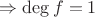 $\Rightarrow \deg f =1$