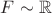 $F \sim  \mathbb{R}$
