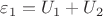 $\varepsilon_1=U_1+U_2$