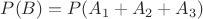 $P(B)=P(A_1+A_2+A_3)$