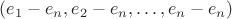 $(e_1 - e_n, e_2 - e_n, \ldots, e_n - e_n)$