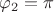 $\varphi_2 = \pi$