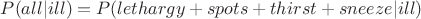 $P(all|ill)=P(lethargy+spots+thirst+sneeze|ill)$