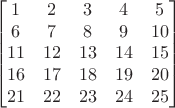 $$\begin{bmatrix}
1 & 2 & 3 & 4 & 5 \\
6 & 7 & 8 & 9 & 10 \\
11 & 12 & 13 & 14 & 15 \\
16 & 17 & 18 & 19 & 20 \\
21 & 22 & 23 & 24 & 25
\end{bmatrix}$$