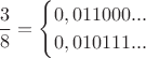 $$\frac {3} {8} = \begin{cases}
{0,011000 ...}\\
{0,010111 ...}
\end{cases}
$$