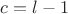 $c=l-1$