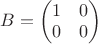 $B=\begin{pmatrix}1 & 0\\0&0 \end{pmatrix}$