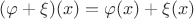 $(\varphi + \xi)(x) = \varphi (x) + \xi(x)$