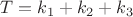 $T=k_1+k_2+k_3$ $T=k_1+k_2+k_3$