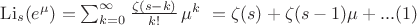 $
\operatorname{Li}_s(e^\mu) =\sum_{k=0}^\infty {\zeta(s-k) \over k!} \,\mu^k \ = \zeta(s)+\zeta(s-1)\mu+...
\eqno(1)
$