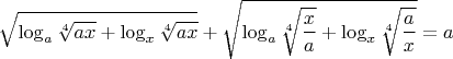 $\displaystyle \sqrt{\log_{a}{\sqrt[4]{ax}}+\log_{x}{\sqrt[4]{ax}}}+\sqrt{\log_{a}{\sqrt[4]{\frac{x}{a}}}+\log_{x}{\sqrt[4]{\frac{a}{x}}}}=a$