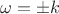 $\omega=\pm k$