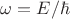 $\omega = E/\hbar$