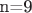 n=9