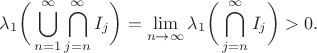 $$\lambda_1 \bigg( \bigcup\limits_{n=1}^{\infty} \bigcap_{j=n}^{\infty} I_j\bigg)=\lim\limits_{n\to \infty} \lambda_1 \bigg( \bigcap_{j=n}^{\infty} I_j  \bigg)>0.$$