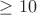 $\ge 10$