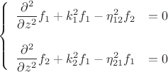 $$\left\{
\begin{array}{l l}
\dfrac{\partial^2}{\partial z^2}f_1+k_1^2f_1 -\eta^2_{12}f_2& = 0 \\
\\
\dfrac{\partial^2}{\partial z^2}f_2+k_2^2f_1 -\eta^2_{21}f_1& = 0 \\ 
\end{array}
\right.$$