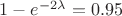 $1 - e^{-2\lambda} = 0.95$