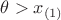 $\theta > x_{(1)}$
