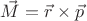 $\vec M = \vec r \times 
\vec p$