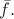 $\bar{f}.$