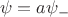 $$\psi = a\psi_-$$ $$\psi = a\psi_-$$
