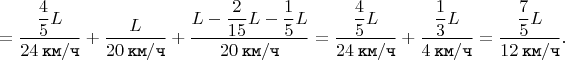 $$= \dfrac{\dfrac{4}{5}L}{24 \mkern 4mu \texttt{км} / \texttt{ч}} + \dfrac{L}{20 \mkern 4mu \texttt{км} / \texttt{ч}} + \dfrac{L - \dfrac{2}{15}L - \dfrac{1}{5}L}{20 \mkern 4mu \texttt{км} / \texttt{ч}} = \dfrac{\dfrac{4}{5}L}{24 \mkern 4mu \texttt{км} / \texttt{ч}} + \dfrac{\dfrac{1}{3}L}{4 \mkern 4mu \texttt{км} / \texttt{ч}} = \dfrac{\dfrac{7}{5}L}{12 \mkern 4mu \texttt{км} / \texttt{ч}}.$$