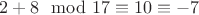 $2+8 \mod 17\equiv 10 \equiv -7$